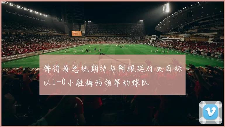 佛得角总统期待与阿根廷对决目标以1-0小胜梅西领军的球队