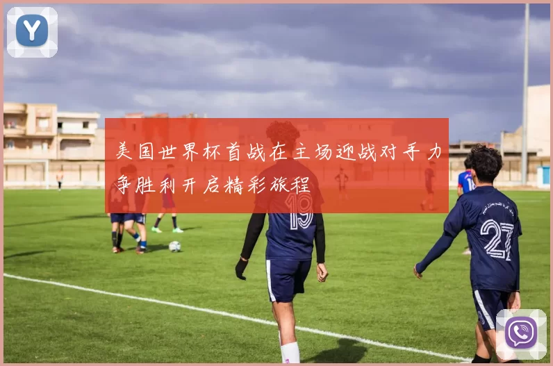 美国世界杯首战在主场迎战对手力争胜利开启精彩旅程