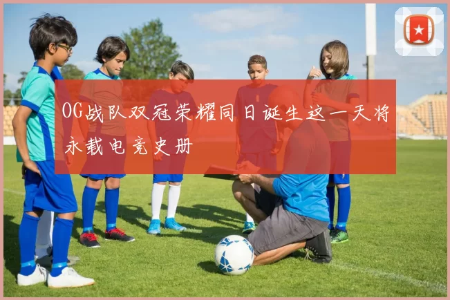 OG战队双冠荣耀同日诞生这一天将永载电竞史册