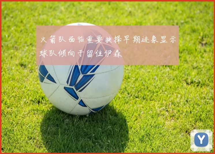 火箭队面临重要抉择早期迹象显示球队倾向于留住伊森