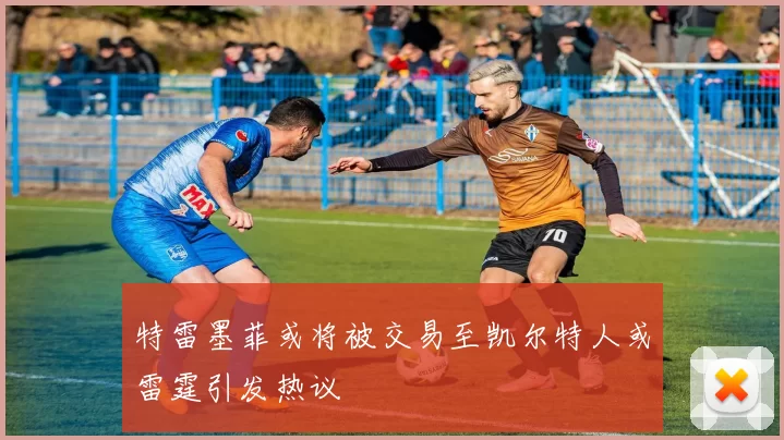 特雷墨菲或将被交易至凯尔特人或雷霆引发热议