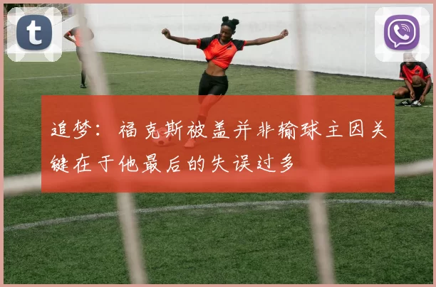 追梦：福克斯被盖并非输球主因关键在于他最后的失误过多