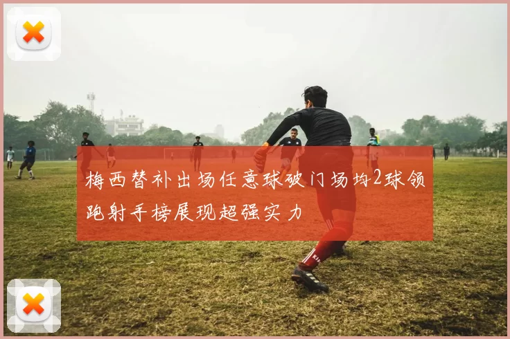 梅西替补出场任意球破门场均2球领跑射手榜展现超强实力