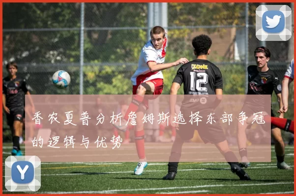 香农夏普分析詹姆斯选择东部争冠的逻辑与优势