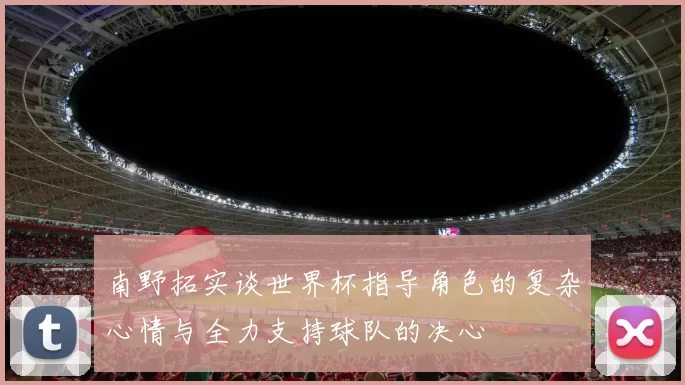 南野拓实谈世界杯指导角色的复杂心情与全力支持球队的决心