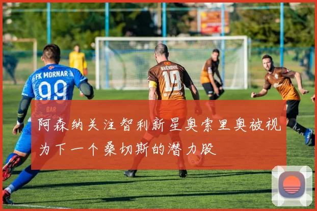 阿森纳关注智利新星奥索里奥被视为下一个桑切斯的潜力股