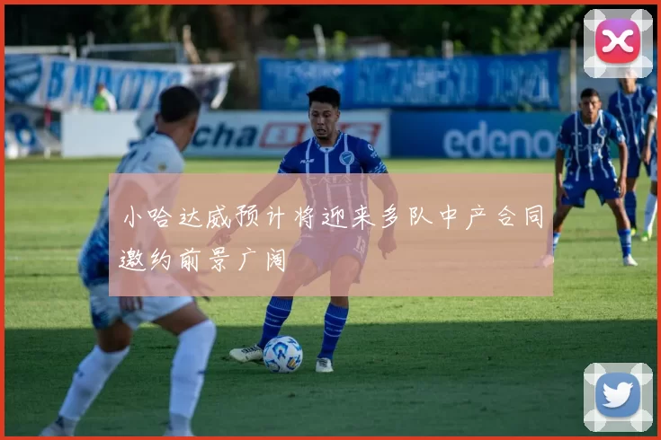 小哈达威预计将迎来多队中产合同邀约前景广阔