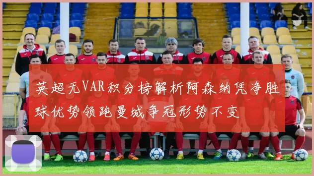 英超无VAR积分榜解析阿森纳凭净胜球优势领跑曼城争冠形势不变