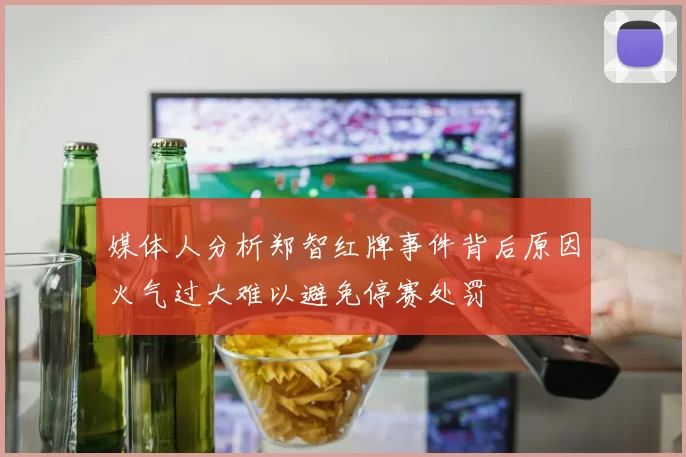 媒体人分析郑智红牌事件背后原因火气过大难以避免停赛处罚
