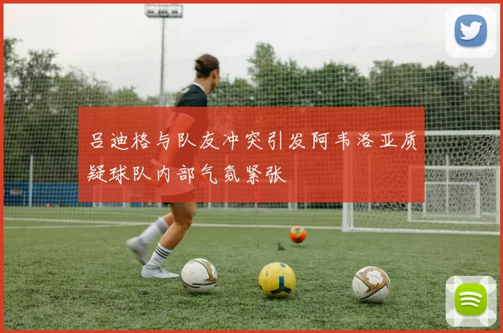 吕迪格与队友冲突引发阿韦洛亚质疑球队内部气氛紧张