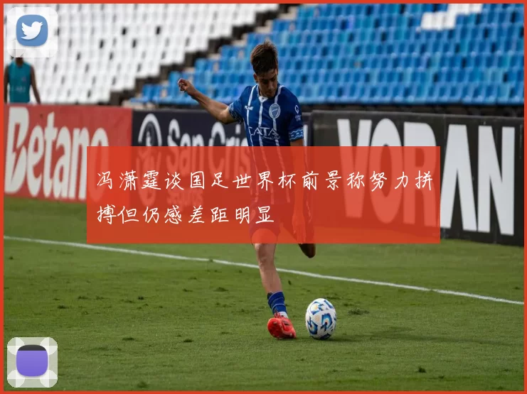 冯潇霆谈国足世界杯前景称努力拼搏但仍感差距明显