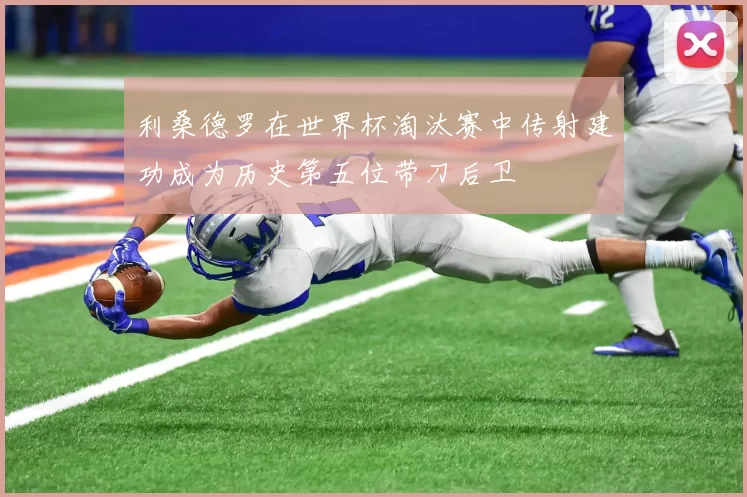 利桑德罗在世界杯淘汰赛中传射建功成为历史第五位带刀后卫