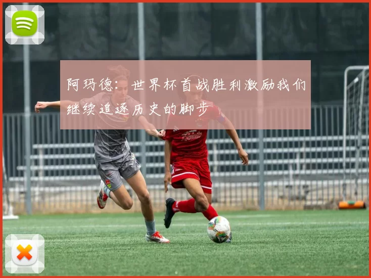阿玛德:世界杯首战胜利激励我们继续追逐历史的脚步