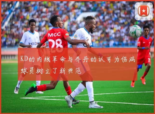 KD的内线革命与乔丹的认可为伤病球员树立了新典范