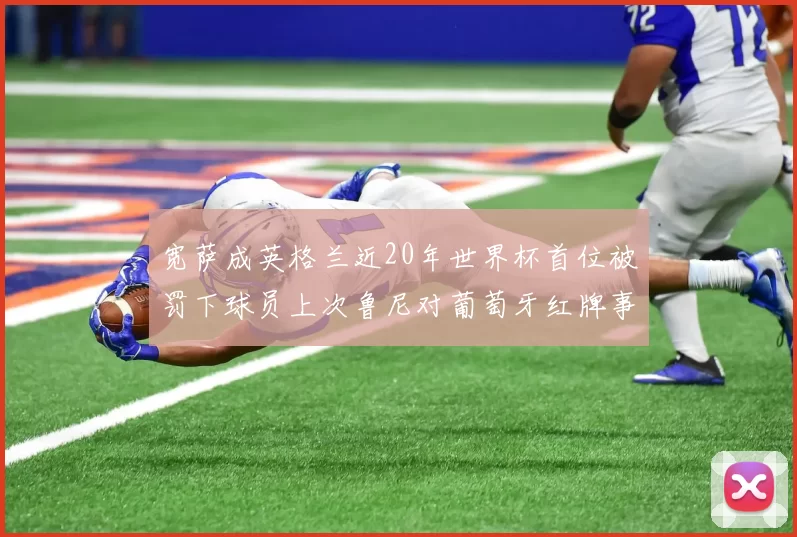 宽萨成英格兰近20年世界杯首位被罚下球员上次鲁尼对葡萄牙红牌事件回顾