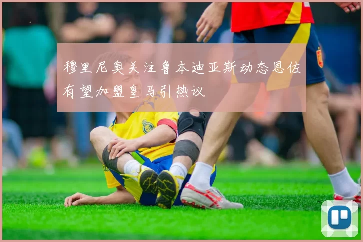 穆里尼奥关注鲁本迪亚斯动态恩佐有望加盟皇马引热议