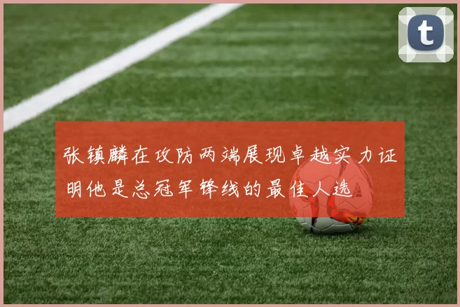 张镇麟在攻防两端展现卓越实力证明他是总冠军锋线的最佳人选
