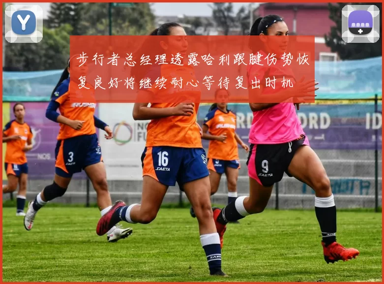 步行者总经理透露哈利跟腱伤势恢复良好将继续耐心等待复出时机