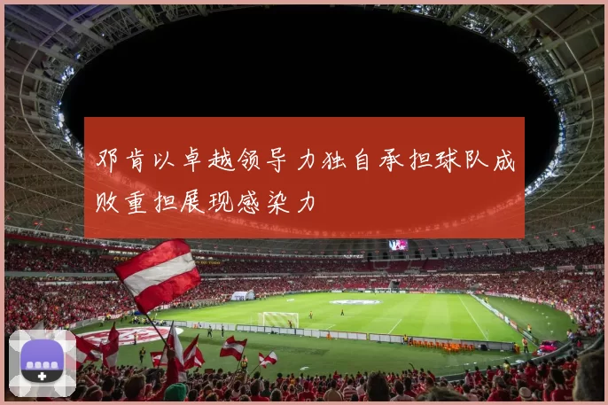 邓肯以卓越领导力独自承担球队成败重担展现感染力