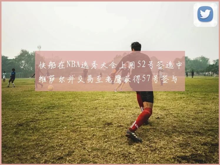 快船在NBA选秀大会上用52号签选中维萨尔并交易至老鹰获得57号签与现金补偿