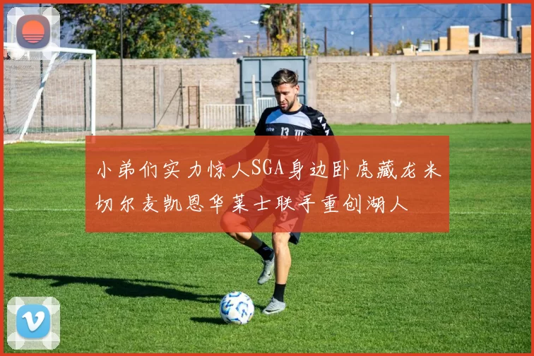 小弟们实力惊人SGA身边卧虎藏龙米切尔麦凯恩华莱士联手重创湖人