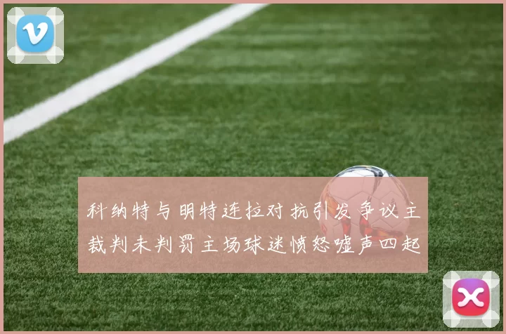 科纳特与明特连拉对抗引发争议主裁判未判罚主场球迷愤怒嘘声四起
