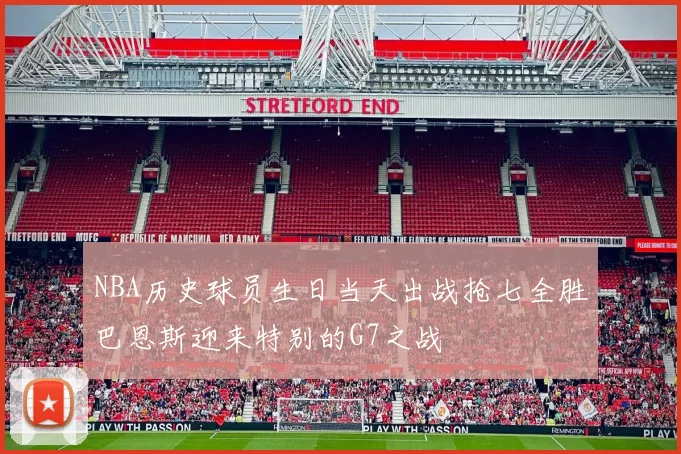 NBA历史球员生日当天出战抢七全胜巴恩斯迎来特别的G7之战