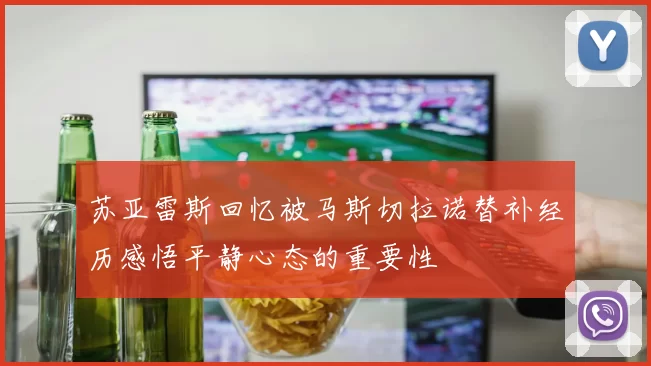 苏亚雷斯回忆被马斯切拉诺替补经历感悟平静心态的重要性