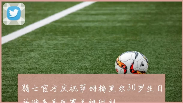 骑士官方庆祝萨姆梅里尔30岁生日并迎来系列赛关键时刻