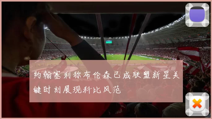 约翰塞利称布伦森已成联盟新星关键时刻展现科比风范