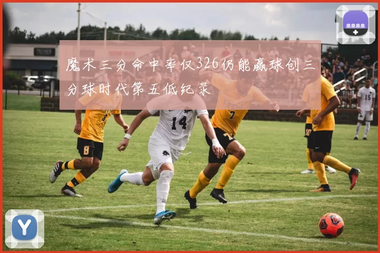 魔术三分命中率仅326仍能赢球创三分球时代第五低纪录