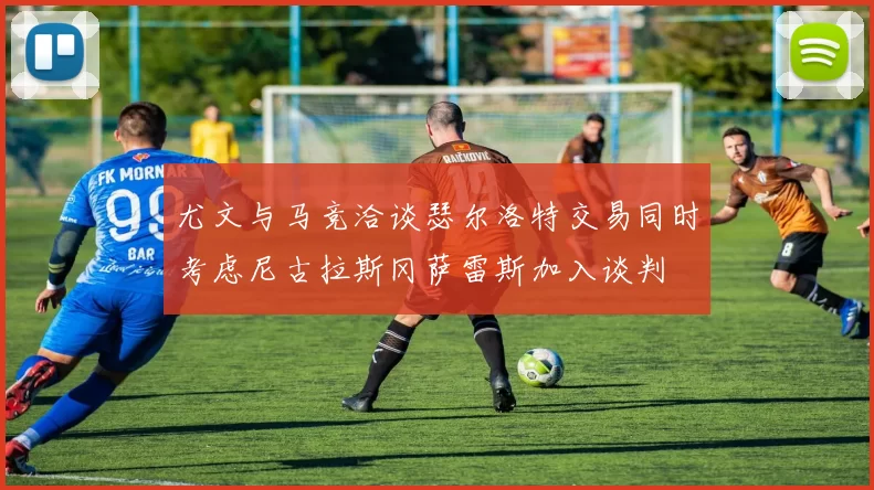 尤文与马竞洽谈瑟尔洛特交易同时考虑尼古拉斯冈萨雷斯加入谈判