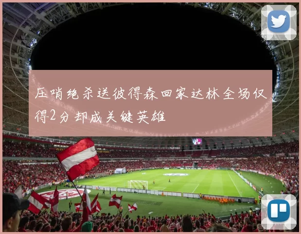 压哨绝杀送彼得森回家达林全场仅得2分却成关键英雄