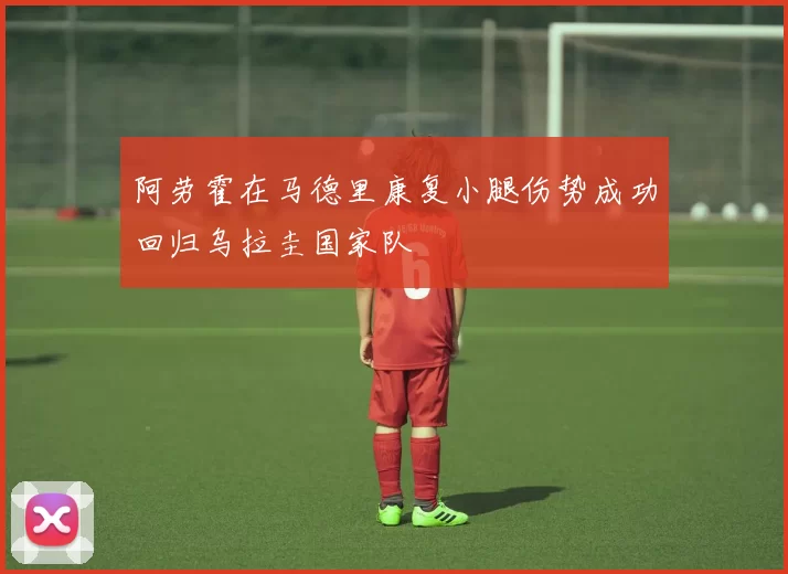 阿劳霍在马德里康复小腿伤势成功回归乌拉圭国家队