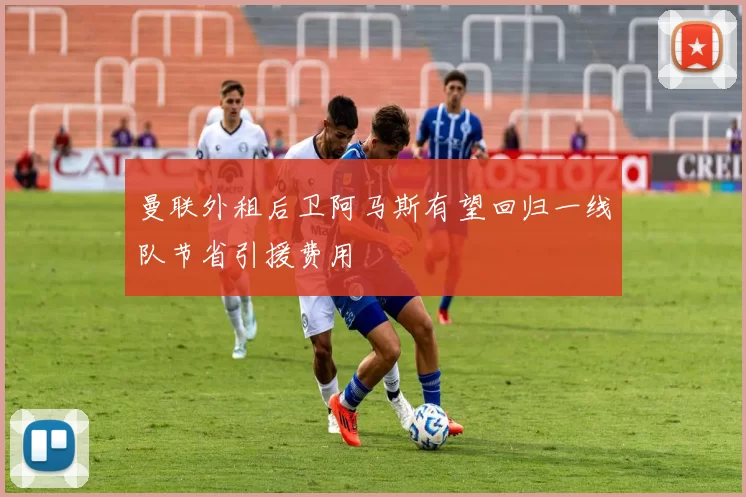 曼联外租后卫阿马斯有望回归一线队节省引援费用