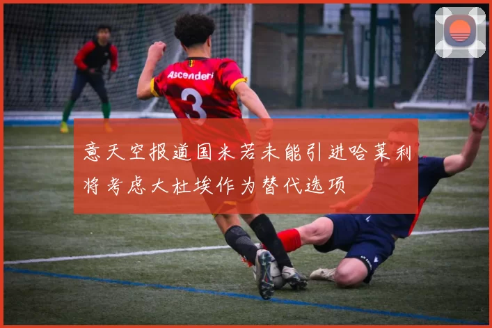 意天空报道国米若未能引进哈莱利将考虑大杜埃作为替代选项