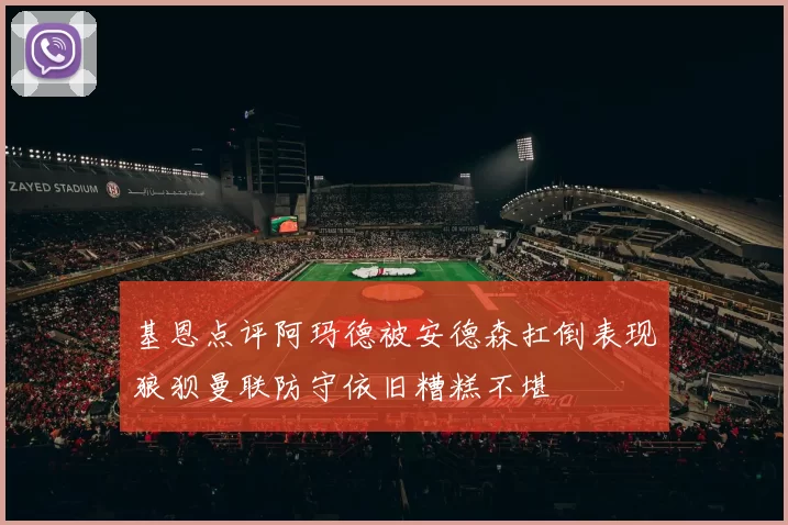 基恩点评阿玛德被安德森扛倒表现狼狈曼联防守依旧糟糕不堪