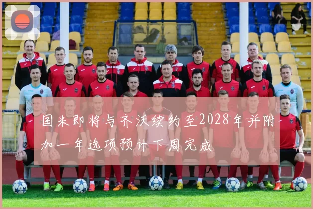 国米即将与齐沃续约至2028年并附加一年选项预计下周完成