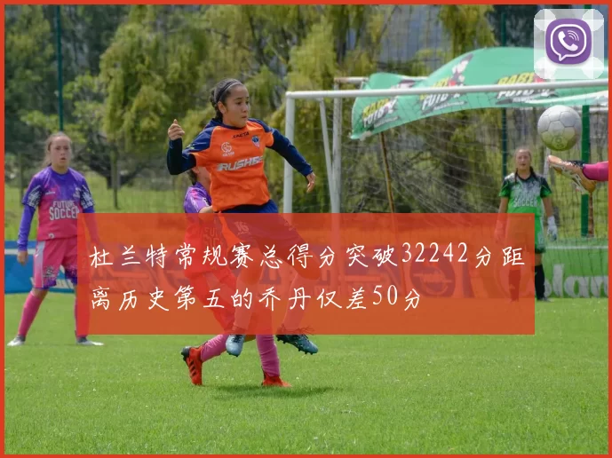 杜兰特常规赛总得分突破32242分距离历史第五的乔丹仅差50分