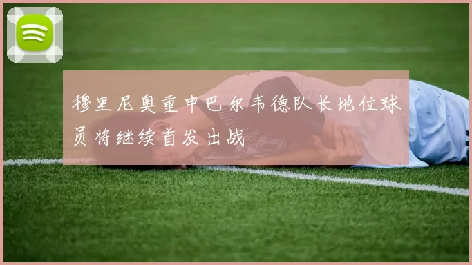 穆里尼奥重申巴尔韦德队长地位球员将继续首发出战