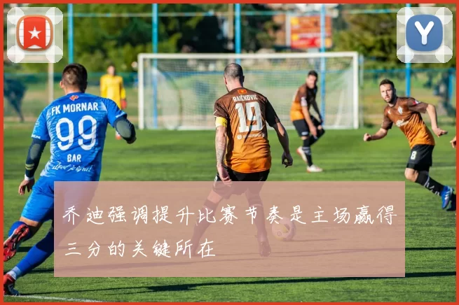 乔迪强调提升比赛节奏是主场赢得三分的关键所在
