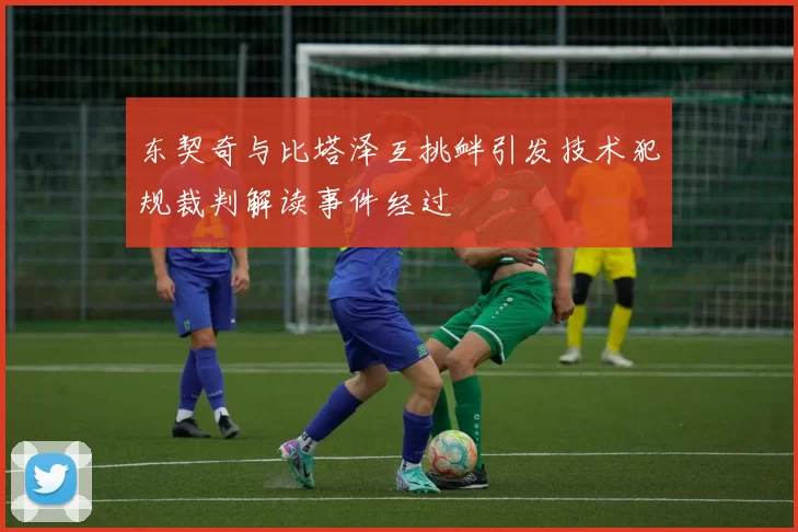东契奇与比塔泽互挑衅引发技术犯规裁判解读事件经过