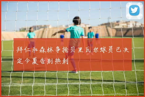 拜仁和森林争抢贝里瓦尔球员已决定今夏告别热刺