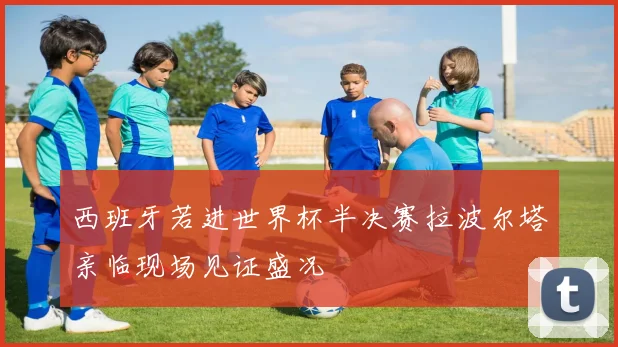 西班牙若进世界杯半决赛拉波尔塔亲临现场见证盛况