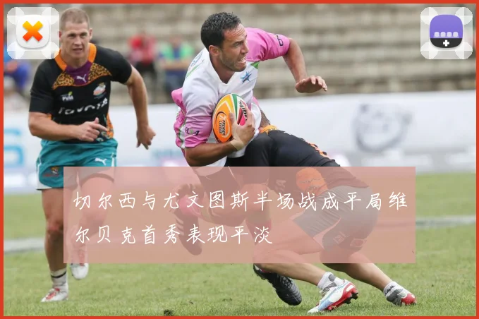 切尔西与尤文图斯半场战成平局维尔贝克首秀表现平淡